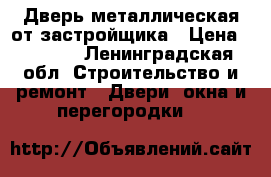 Дверь металлическая от застройщика › Цена ­ 1 000 - Ленинградская обл. Строительство и ремонт » Двери, окна и перегородки   